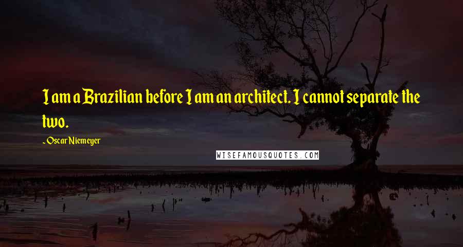 Oscar Niemeyer Quotes: I am a Brazilian before I am an architect. I cannot separate the two.