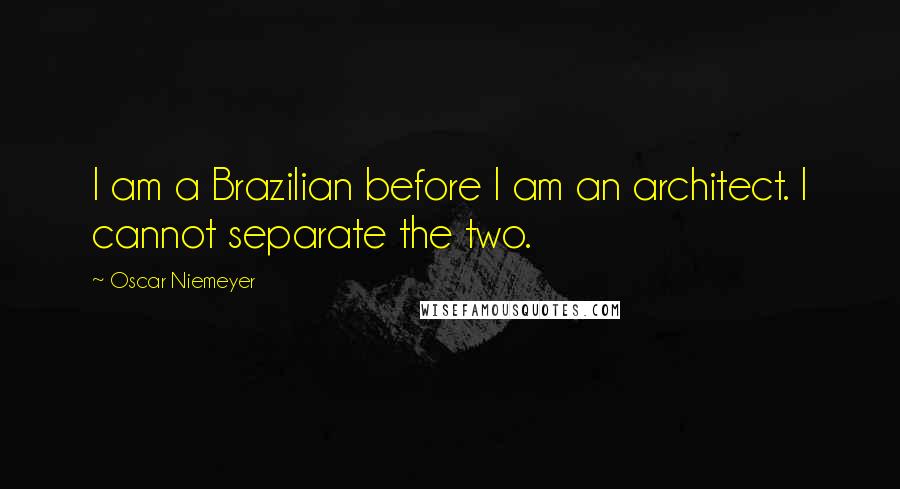 Oscar Niemeyer Quotes: I am a Brazilian before I am an architect. I cannot separate the two.