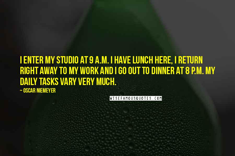 Oscar Niemeyer Quotes: I enter my studio at 9 a.m. I have lunch here, I return right away to my work and I go out to dinner at 8 p.m. My daily tasks vary very much.