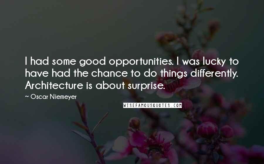 Oscar Niemeyer Quotes: I had some good opportunities. I was lucky to have had the chance to do things differently. Architecture is about surprise.