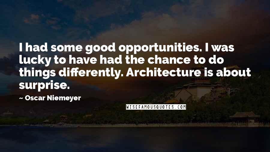 Oscar Niemeyer Quotes: I had some good opportunities. I was lucky to have had the chance to do things differently. Architecture is about surprise.