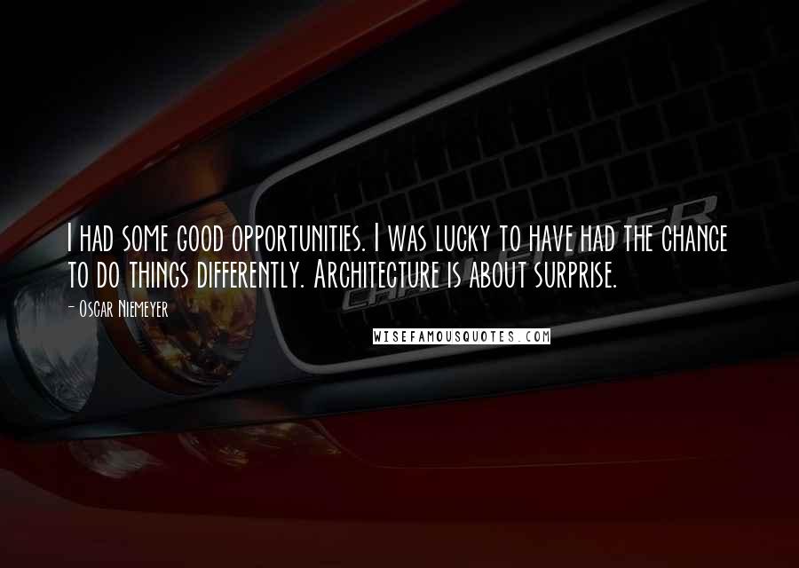 Oscar Niemeyer Quotes: I had some good opportunities. I was lucky to have had the chance to do things differently. Architecture is about surprise.