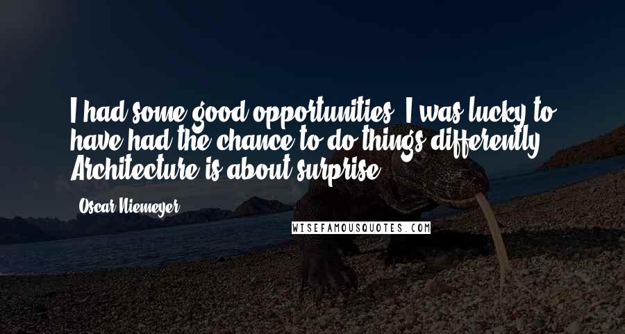 Oscar Niemeyer Quotes: I had some good opportunities. I was lucky to have had the chance to do things differently. Architecture is about surprise.