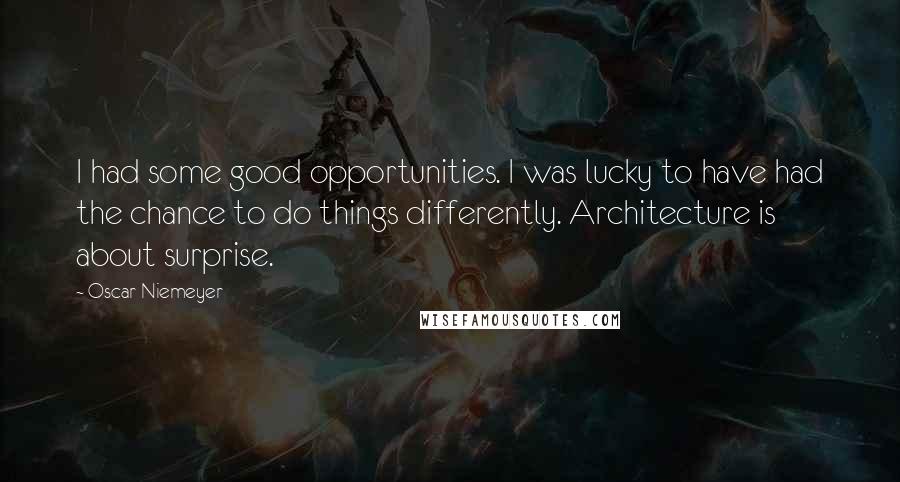 Oscar Niemeyer Quotes: I had some good opportunities. I was lucky to have had the chance to do things differently. Architecture is about surprise.