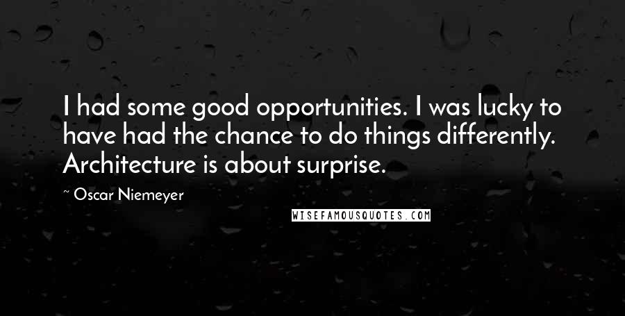 Oscar Niemeyer Quotes: I had some good opportunities. I was lucky to have had the chance to do things differently. Architecture is about surprise.