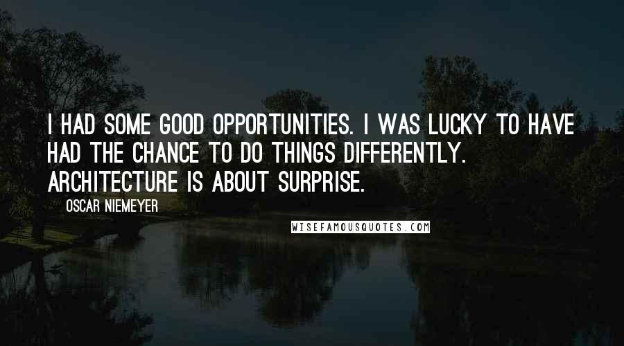 Oscar Niemeyer Quotes: I had some good opportunities. I was lucky to have had the chance to do things differently. Architecture is about surprise.