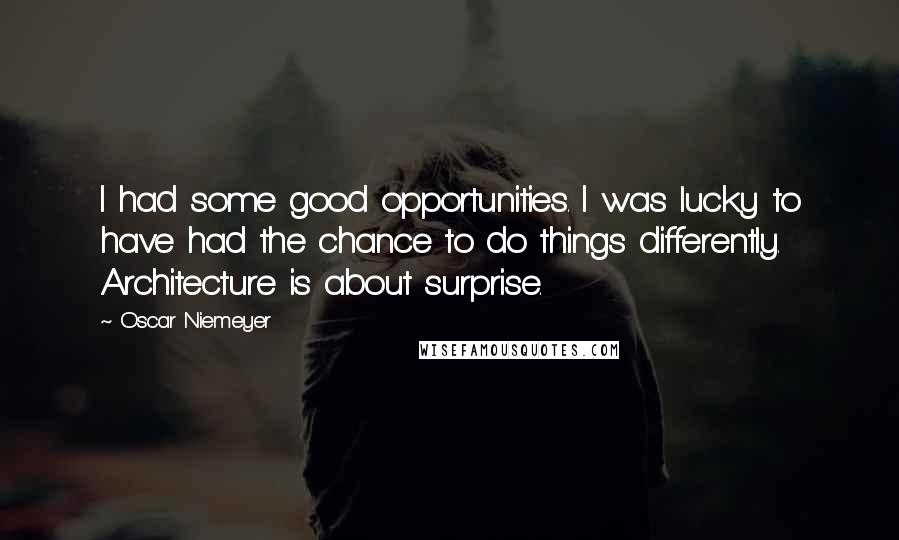 Oscar Niemeyer Quotes: I had some good opportunities. I was lucky to have had the chance to do things differently. Architecture is about surprise.