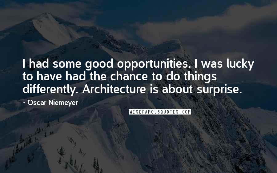 Oscar Niemeyer Quotes: I had some good opportunities. I was lucky to have had the chance to do things differently. Architecture is about surprise.