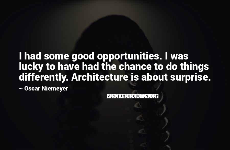 Oscar Niemeyer Quotes: I had some good opportunities. I was lucky to have had the chance to do things differently. Architecture is about surprise.