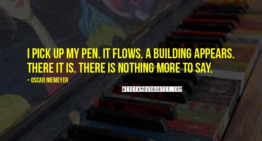 Oscar Niemeyer Quotes: I pick up my pen. It flows. A building appears. There it is. There is nothing more to say.