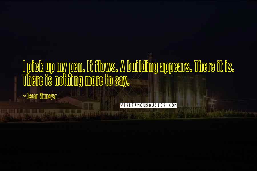 Oscar Niemeyer Quotes: I pick up my pen. It flows. A building appears. There it is. There is nothing more to say.