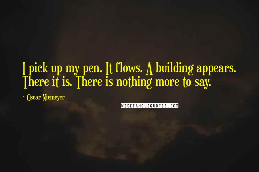 Oscar Niemeyer Quotes: I pick up my pen. It flows. A building appears. There it is. There is nothing more to say.