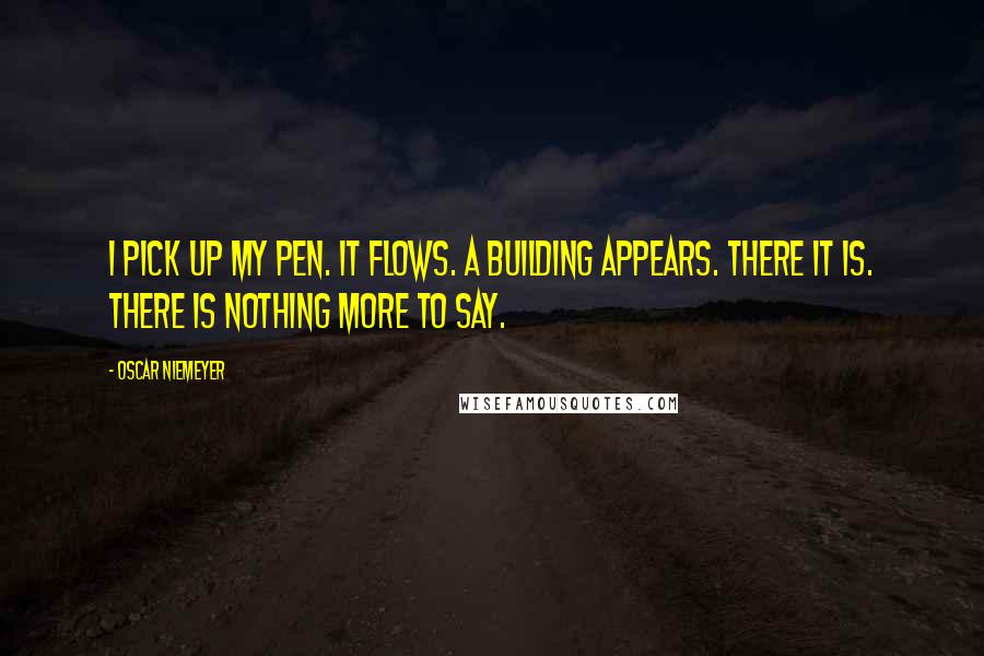 Oscar Niemeyer Quotes: I pick up my pen. It flows. A building appears. There it is. There is nothing more to say.