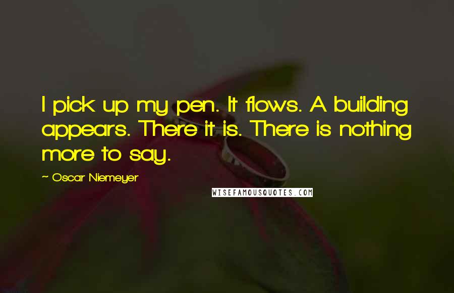 Oscar Niemeyer Quotes: I pick up my pen. It flows. A building appears. There it is. There is nothing more to say.