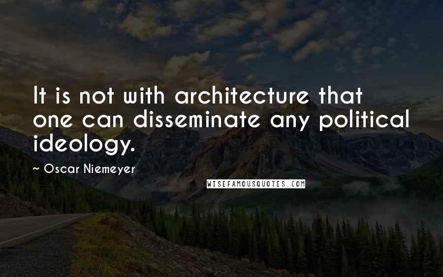 Oscar Niemeyer Quotes: It is not with architecture that one can disseminate any political ideology.