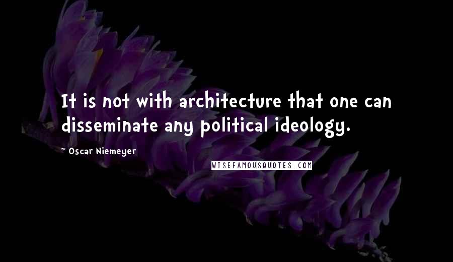 Oscar Niemeyer Quotes: It is not with architecture that one can disseminate any political ideology.