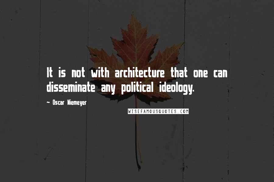 Oscar Niemeyer Quotes: It is not with architecture that one can disseminate any political ideology.