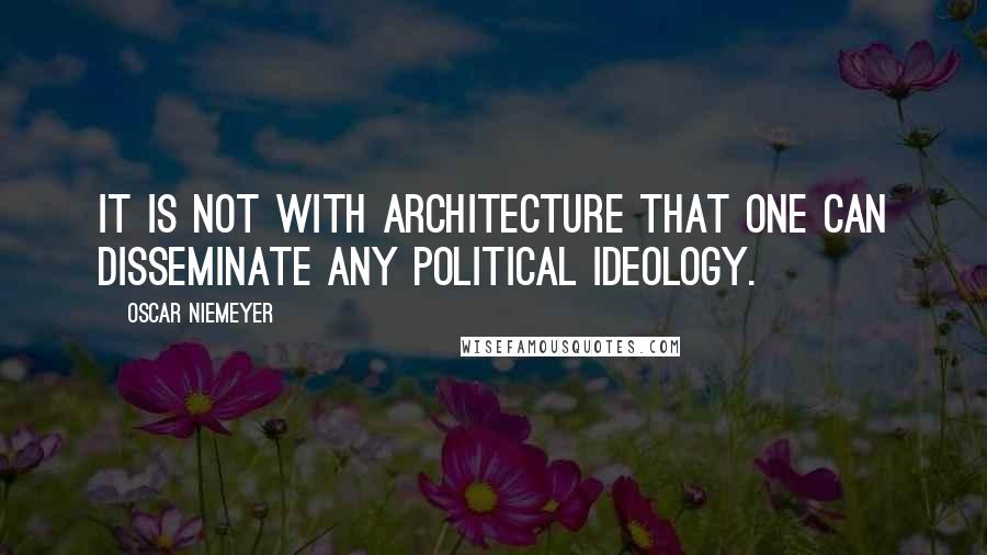 Oscar Niemeyer Quotes: It is not with architecture that one can disseminate any political ideology.