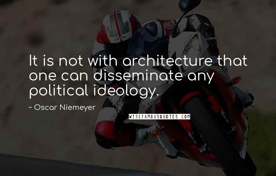 Oscar Niemeyer Quotes: It is not with architecture that one can disseminate any political ideology.