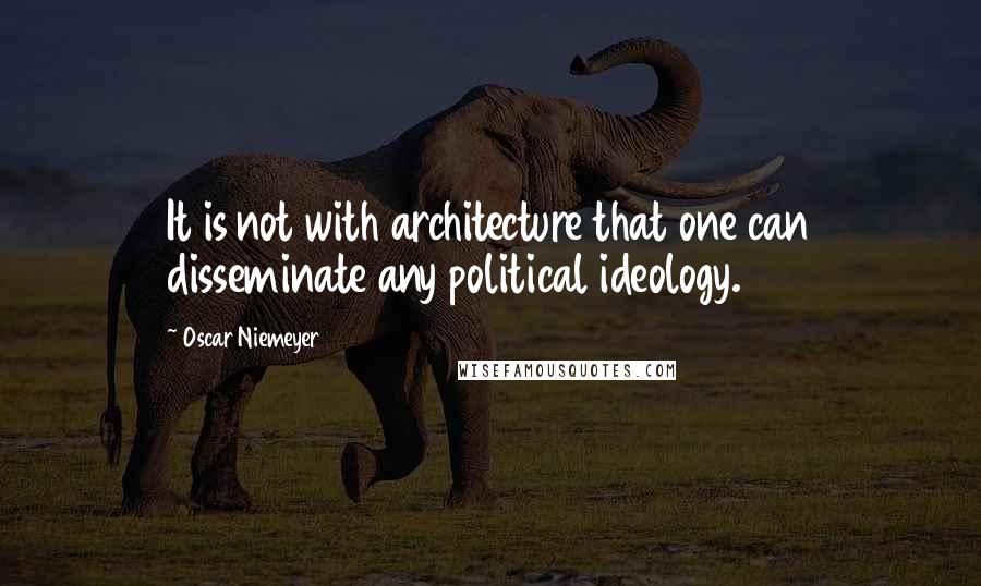 Oscar Niemeyer Quotes: It is not with architecture that one can disseminate any political ideology.