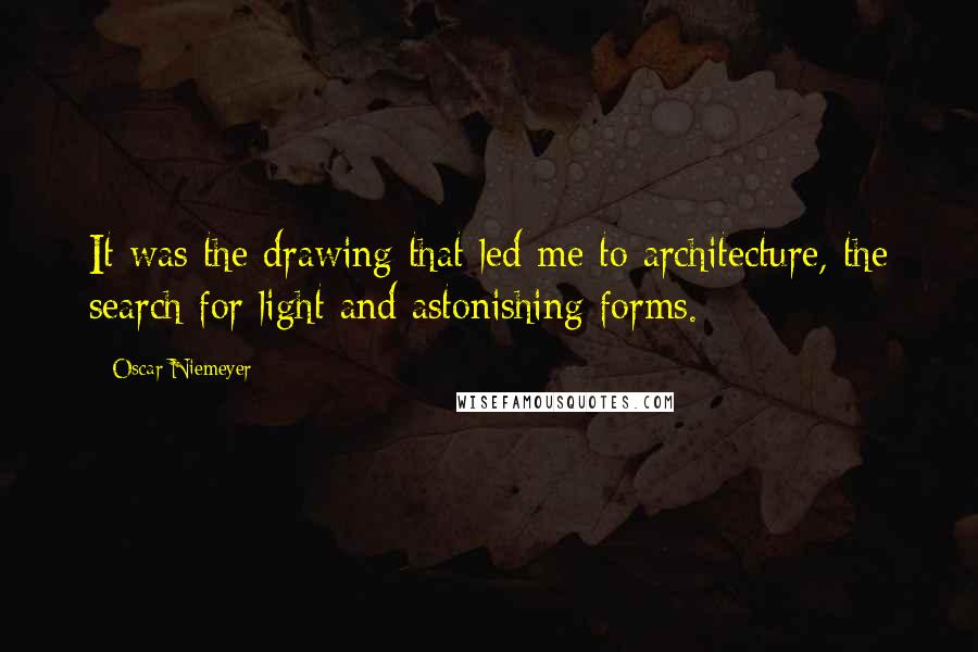 Oscar Niemeyer Quotes: It was the drawing that led me to architecture, the search for light and astonishing forms.