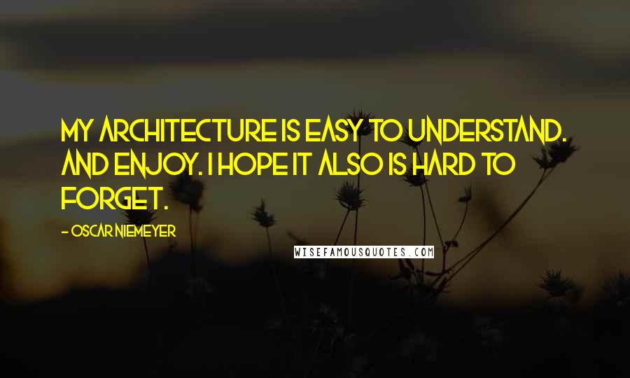 Oscar Niemeyer Quotes: My architecture is easy to understand. And enjoy. I hope it also is hard to forget.