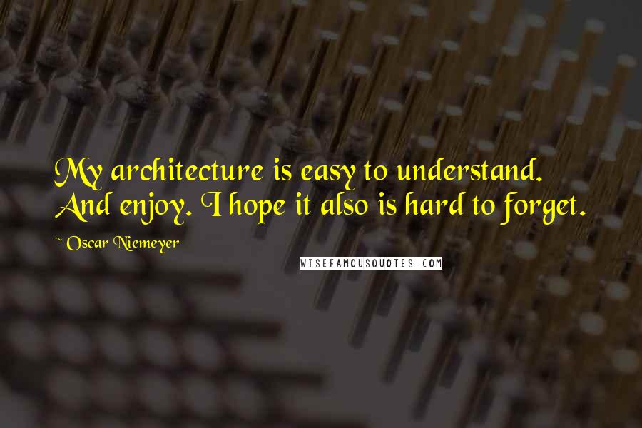 Oscar Niemeyer Quotes: My architecture is easy to understand. And enjoy. I hope it also is hard to forget.