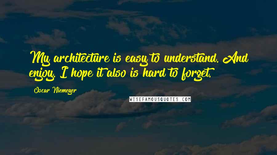 Oscar Niemeyer Quotes: My architecture is easy to understand. And enjoy. I hope it also is hard to forget.