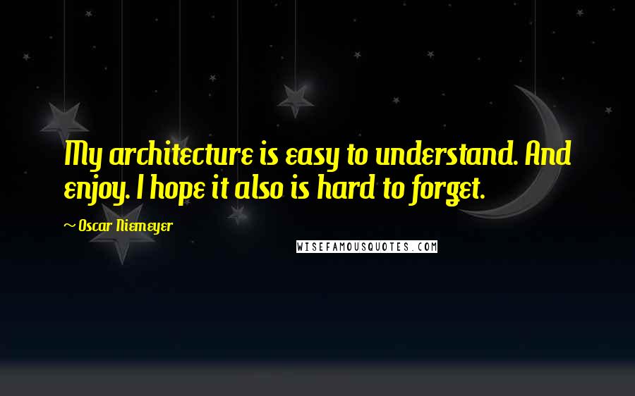 Oscar Niemeyer Quotes: My architecture is easy to understand. And enjoy. I hope it also is hard to forget.