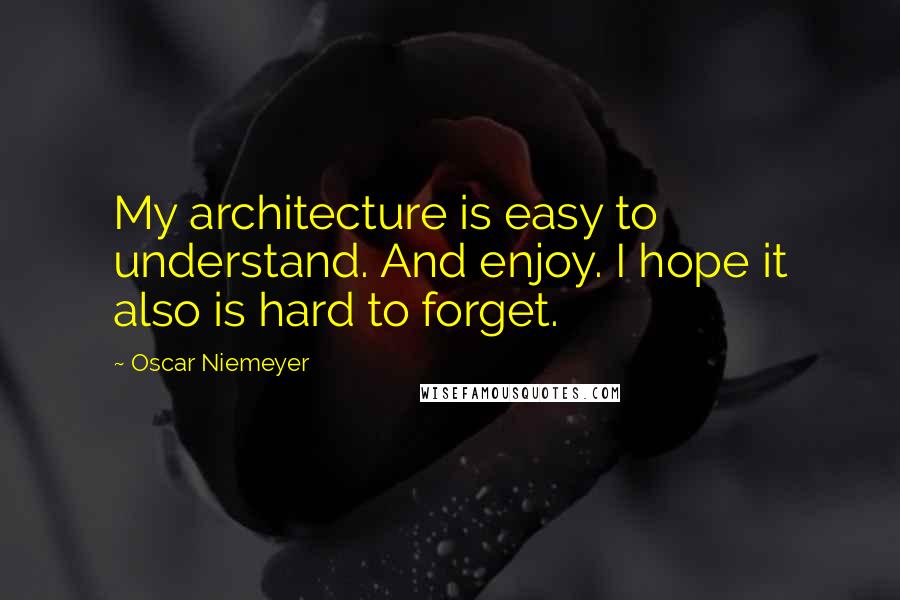 Oscar Niemeyer Quotes: My architecture is easy to understand. And enjoy. I hope it also is hard to forget.