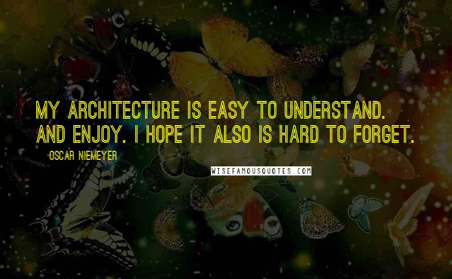 Oscar Niemeyer Quotes: My architecture is easy to understand. And enjoy. I hope it also is hard to forget.