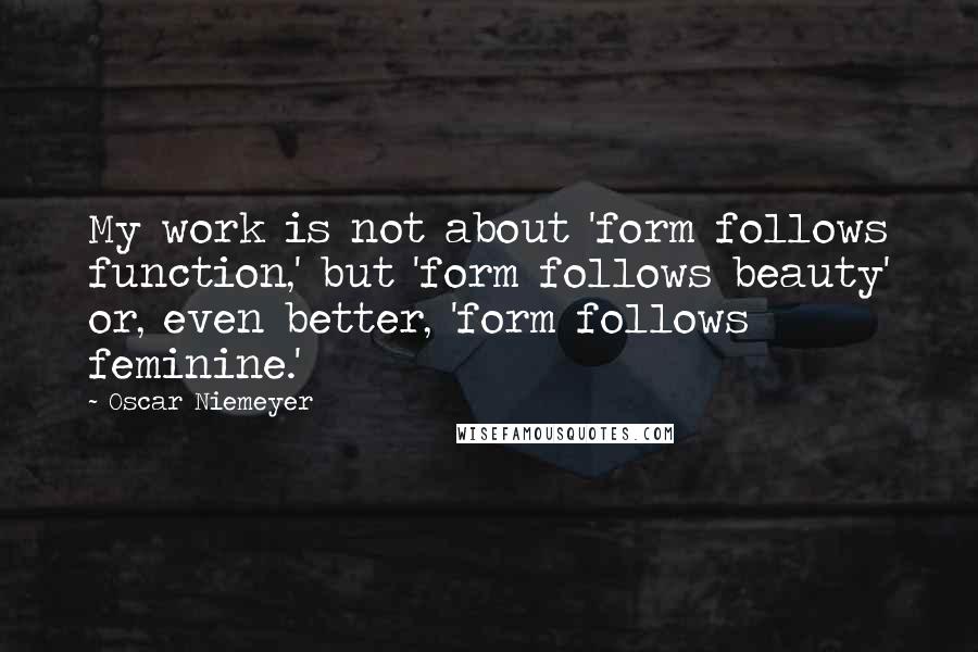 Oscar Niemeyer Quotes: My work is not about 'form follows function,' but 'form follows beauty' or, even better, 'form follows feminine.'