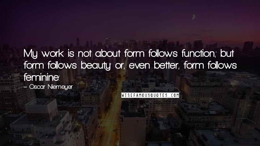 Oscar Niemeyer Quotes: My work is not about 'form follows function,' but 'form follows beauty' or, even better, 'form follows feminine.'