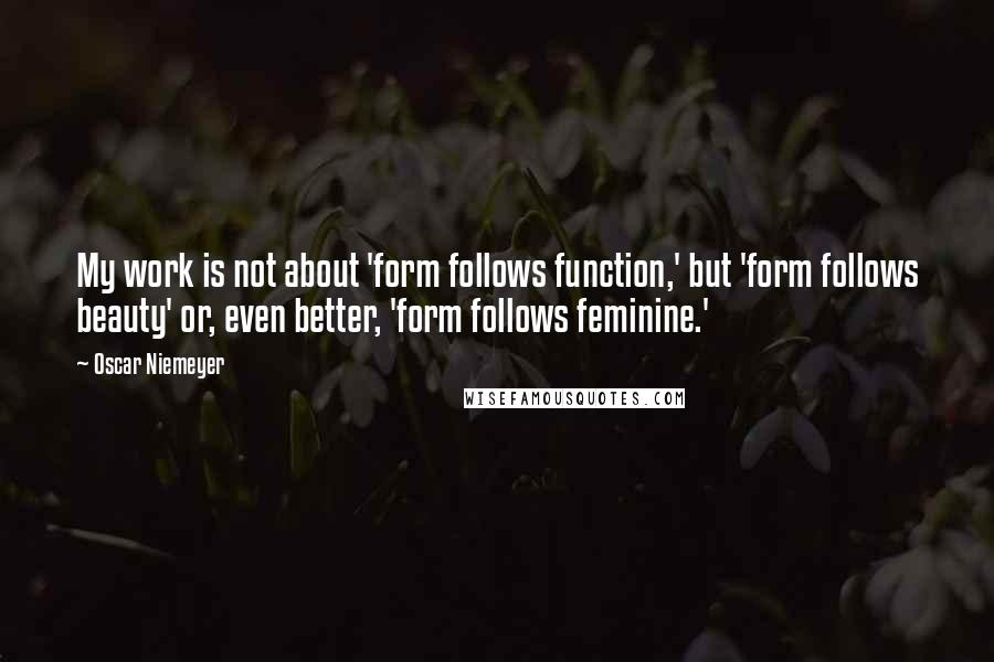 Oscar Niemeyer Quotes: My work is not about 'form follows function,' but 'form follows beauty' or, even better, 'form follows feminine.'