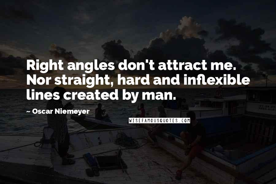 Oscar Niemeyer Quotes: Right angles don't attract me. Nor straight, hard and inflexible lines created by man.