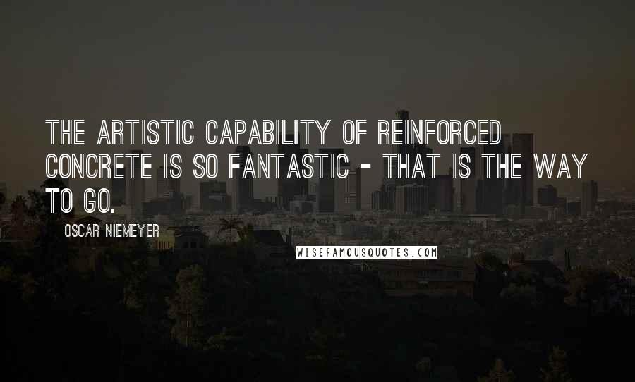 Oscar Niemeyer Quotes: The artistic capability of reinforced concrete is so fantastic - that is the way to go.