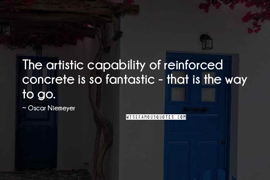 Oscar Niemeyer Quotes: The artistic capability of reinforced concrete is so fantastic - that is the way to go.