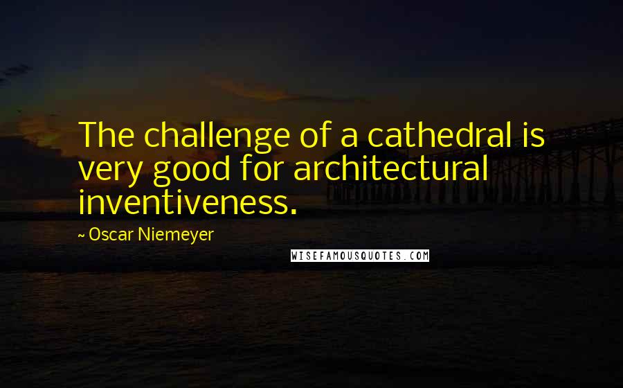 Oscar Niemeyer Quotes: The challenge of a cathedral is very good for architectural inventiveness.