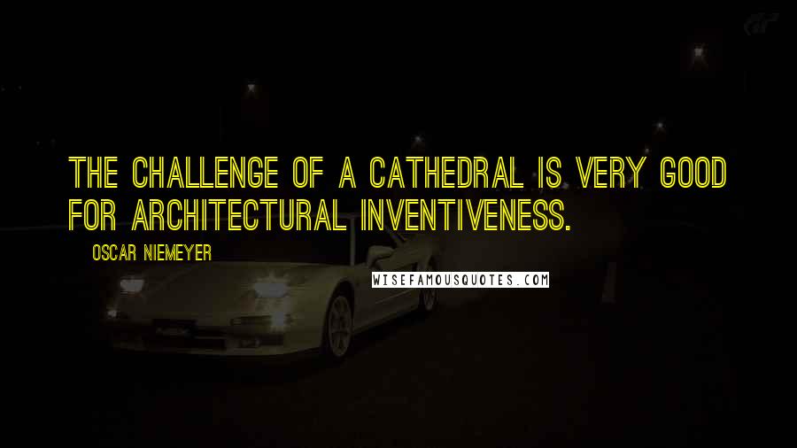 Oscar Niemeyer Quotes: The challenge of a cathedral is very good for architectural inventiveness.