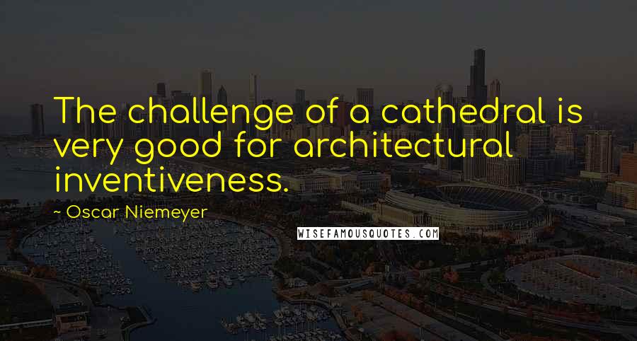 Oscar Niemeyer Quotes: The challenge of a cathedral is very good for architectural inventiveness.