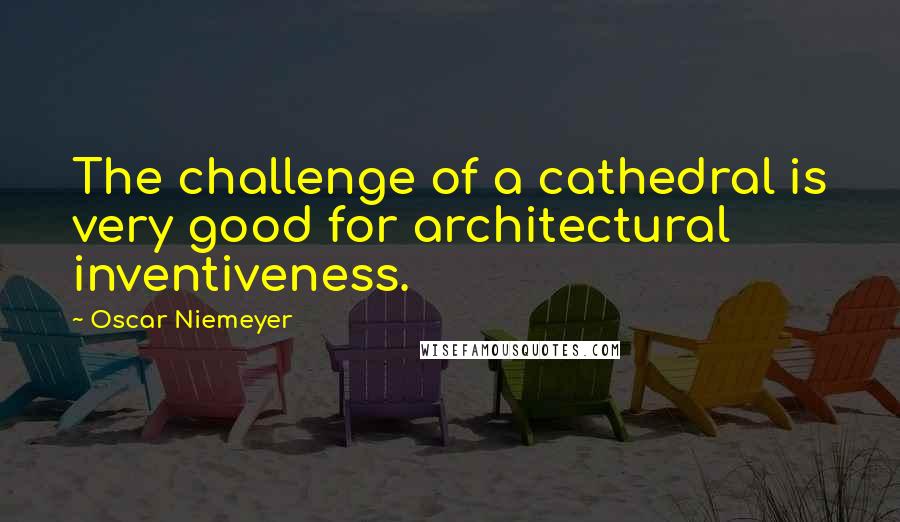 Oscar Niemeyer Quotes: The challenge of a cathedral is very good for architectural inventiveness.