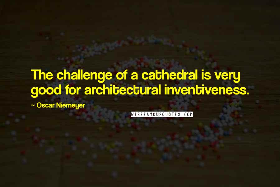 Oscar Niemeyer Quotes: The challenge of a cathedral is very good for architectural inventiveness.
