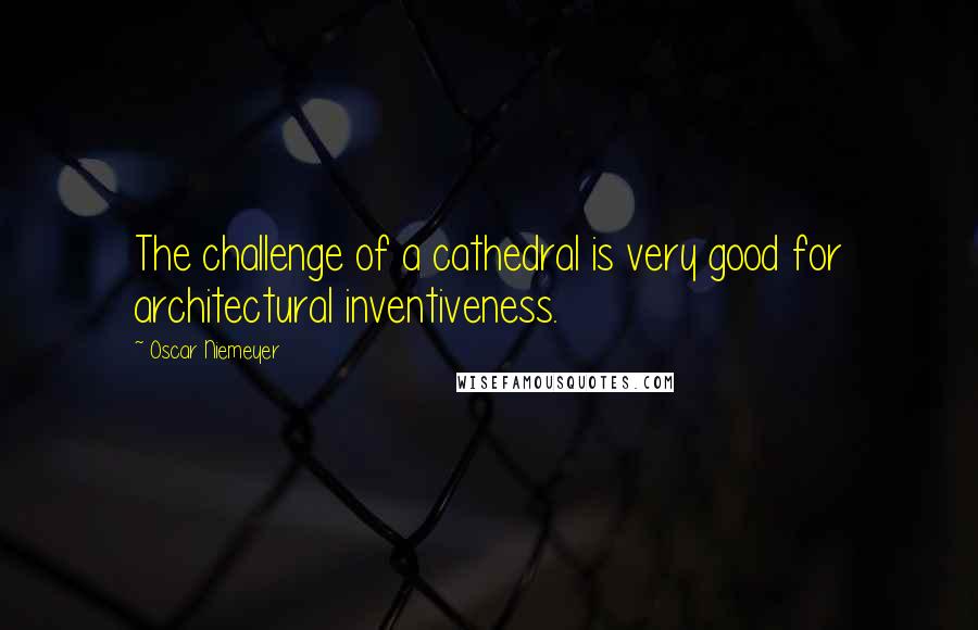 Oscar Niemeyer Quotes: The challenge of a cathedral is very good for architectural inventiveness.