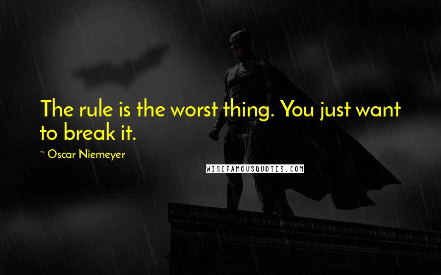 Oscar Niemeyer Quotes: The rule is the worst thing. You just want to break it.