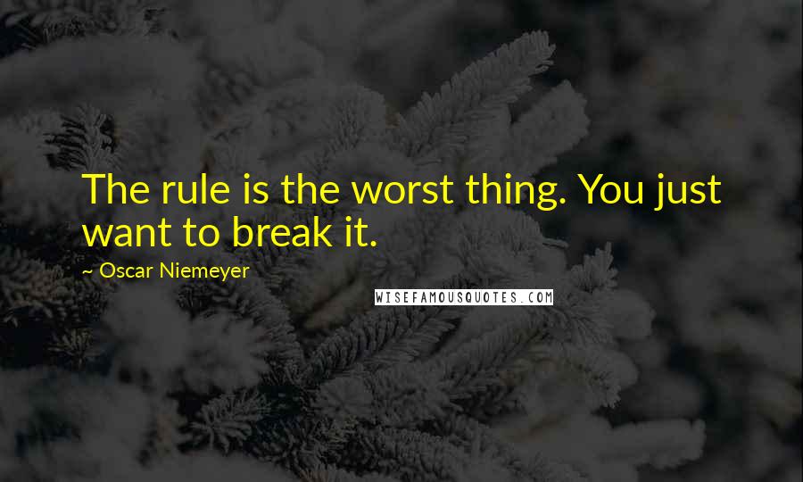 Oscar Niemeyer Quotes: The rule is the worst thing. You just want to break it.