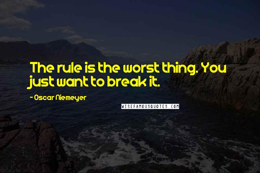 Oscar Niemeyer Quotes: The rule is the worst thing. You just want to break it.