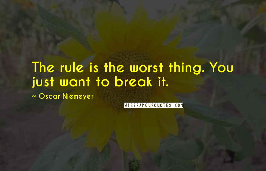 Oscar Niemeyer Quotes: The rule is the worst thing. You just want to break it.