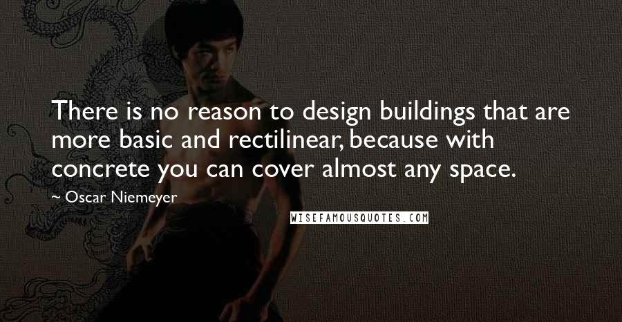 Oscar Niemeyer Quotes: There is no reason to design buildings that are more basic and rectilinear, because with concrete you can cover almost any space.