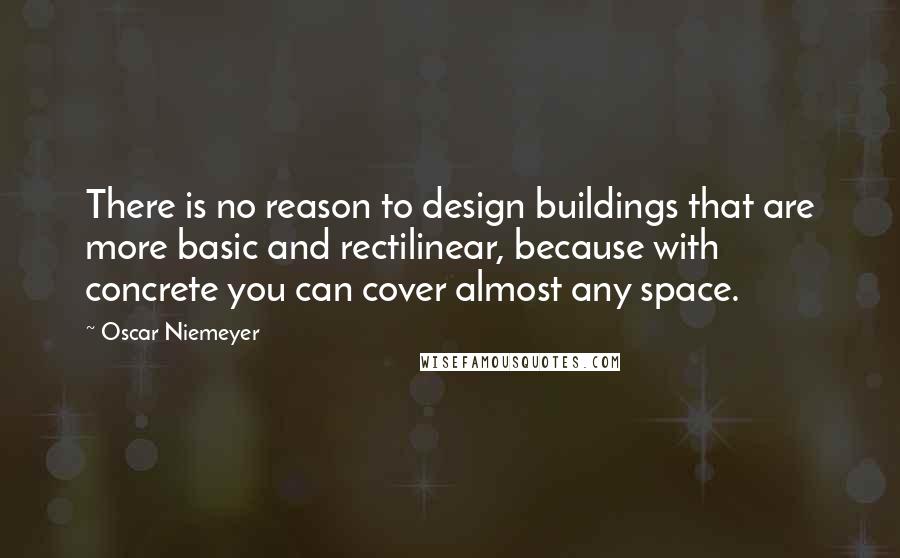 Oscar Niemeyer Quotes: There is no reason to design buildings that are more basic and rectilinear, because with concrete you can cover almost any space.