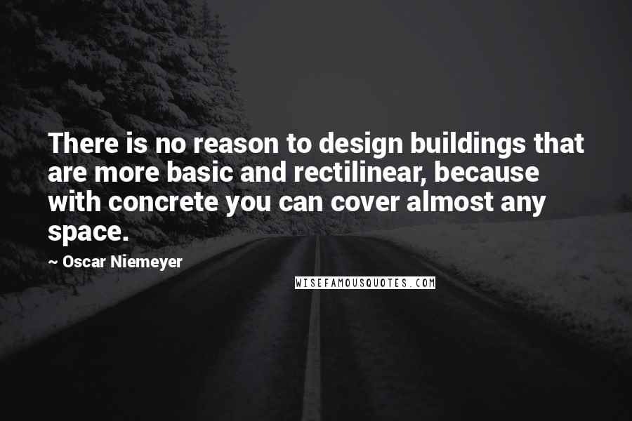 Oscar Niemeyer Quotes: There is no reason to design buildings that are more basic and rectilinear, because with concrete you can cover almost any space.